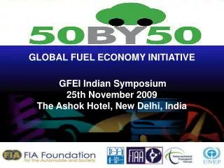 GLOBAL FUEL ECONOMY INITIATIVE GFEI Indian Symposium 25th November 2009 The Ashok Hotel, New Delhi, India
