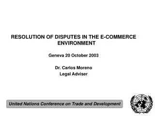 RESOLUTION OF DISPUTES IN THE E-COMMERCE ENVIRONMENT Geneva 20 October 2003 Dr. Carlos Moreno Legal Adviser