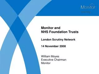 Monitor and NHS Foundation Trusts London Scrutiny Network 14 November 2008 William Moyes Executive Chairman Monitor