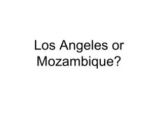 Los Angeles or Mozambique?