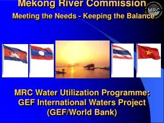 Mekong River Commission Meeting the Needs - Keeping the Balance MRC Water Utilization Programme: GEF International Wate