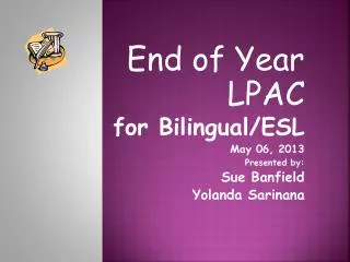 End of Year LPAC for Bilingual/ESL May 06, 2013 Presented by: Sue Banfield Yolanda Sarinana