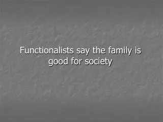 Functionalists say the family is good for society