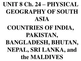 UNIT 8 Ch. 24 – PHYSICAL GEOGRAPHY OF SOUTH ASIA COUNTRIES OF INDIA, PAKISTAN, BANGLADESH, BHUTAN, NEPAL, SRI LANKA, and