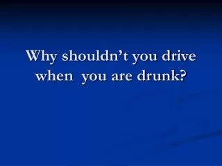 Why shouldn’t you drive when you are drunk?