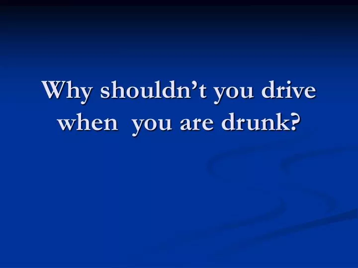 why shouldn t you drive when you are drunk
