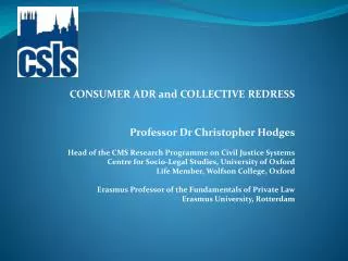 CONSUMER ADR and COLLECTIVE REDRESS Professor Dr Christopher Hodges Head of the CMS Research Programme on Civil Justice