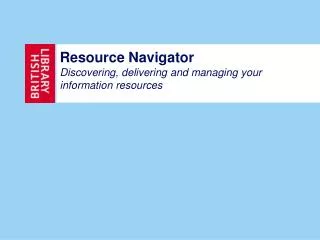 Resource Navigator Discovering, delivering and managing your information resources