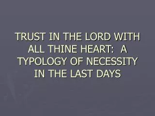 TRUST IN THE LORD WITH ALL THINE HEART: A TYPOLOGY OF NECESSITY IN THE LAST DAYS