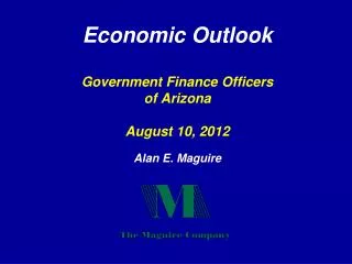 Economic Outlook Government Finance Officers of Arizona August 10, 2012 Alan E. Maguire