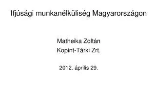 Ifjúsági munkanélküliség Magyarországon Matheika Zoltán Kopint-Tárki Zrt. 2012. április 29.