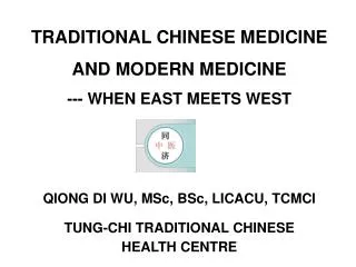 TRADITIONAL CHINESE MEDICINE AND MODERN MEDICINE --- WHEN EAST MEETS WEST QIONG DI WU, MSc, BSc, LICACU, TCMCI TUNG-CHI