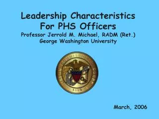 Leadership Characteristics For PHS Officers Professor Jerrold M. Michael, RADM (Ret.) George Washington University