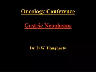 Oncology Conference Gastric Neoplasms Dr. D.W. Daugherty