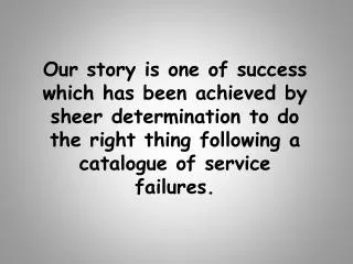 Our story is one of success which has been achieved by sheer determination to do the right thing following a catalogue o