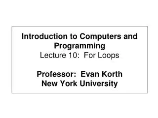 Introduction to Computers and Programming Lecture 10: For Loops Professor: Evan Korth New York University