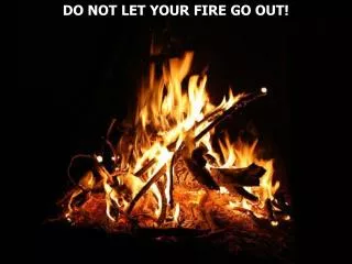 DO NOT LET YOUR FIRE GO OUT!
