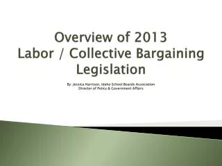 Overview of 2013 Labor / Collective Bargaining Legislation By: Jessica Harrison, Idaho School Boards Association Direc