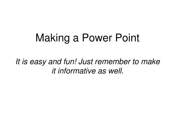 making a power point it is easy and fun just remember to make it informative as well