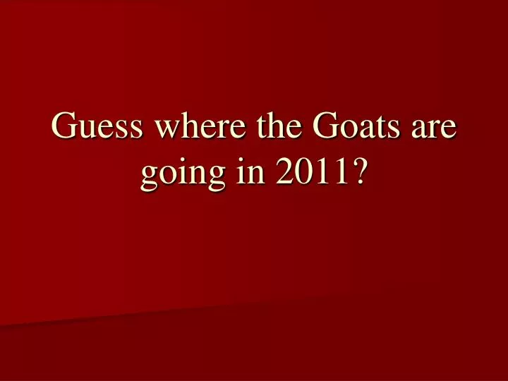 guess where the goats are going in 2011