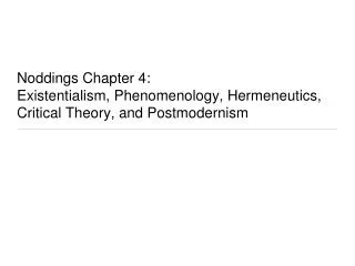 Noddings Chapter 4: Existentialism, Phenomenology, Hermeneutics, Critical Theory, and Postmodernism