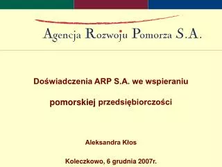 Doświadczenia ARP S.A. we wspieraniu pomorskiej przedsiębiorczości Aleksandra Kłos Koleczkowo, 6 grudnia 2007r.