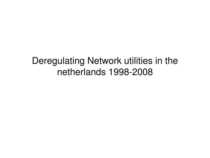 deregulating network utilities in the netherlands 1998 2008