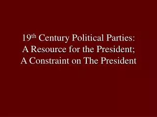 19 th Century Political Parties: A Resource for the President; A Constraint on The President