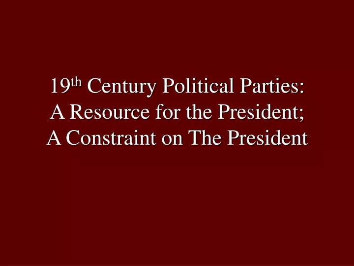19 th century political parties a resource for the president a constraint on the president