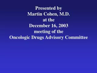 Presented by Martin Cohen, M.D. at the December 16, 2003 meeting of the Oncologic Drugs Advisory Committee