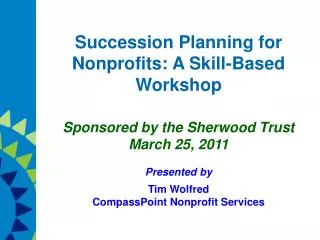 Succession Planning for Nonprofits: A Skill-Based Workshop Sponsored by the Sherwood Trust March 25, 2011 Presented by T
