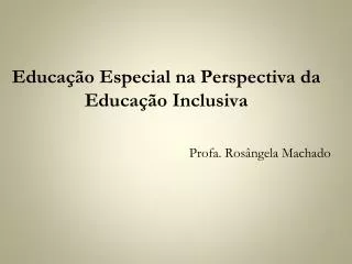 Educação Especial na Perspectiva da Educação Inclusiva Profa. Rosângela Machado