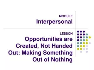 MODULE Interpersonal LESSON Opportunities are Created, Not Handed Out: Making Something Out of Nothing