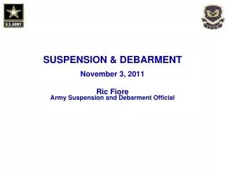 SUSPENSION &amp; DEBARMENT November 3, 2011 Ric Fiore Army Suspension and Debarment Official