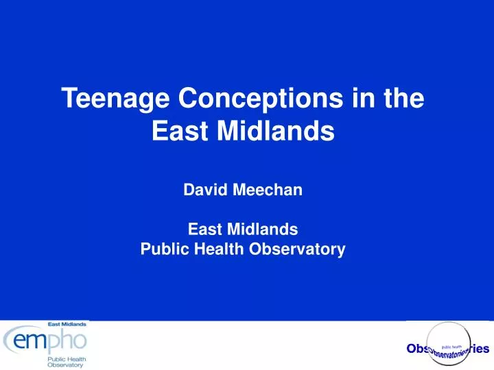 teenage conceptions in the east midlands david meechan east midlands public health observatory