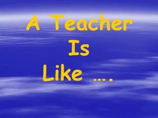 A Teacher Is Like ….