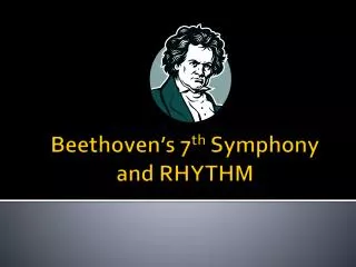 Beethoven’s 7 th Symphony and RHYTHM