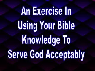 An Exercise In Using Your Bible Knowledge To Serve God Acceptably