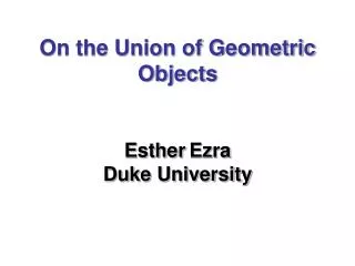 On the Union of Geometric Objects Esther Ezra Duke University