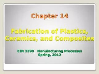 Chapter 14 Fabrication of Plastics, Ceramics, and Composites EIN 3390 Manufacturing Processes Spring, 2012