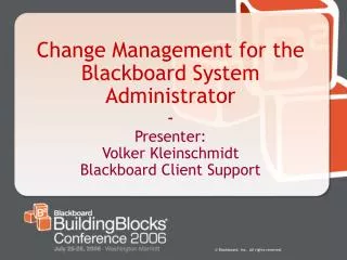 Change Management for the Blackboard System Administrator - Presenter: Volker Kleinschmidt Blackboard Client Support