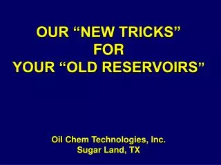 OUR “NEW TRICKS” FOR YOUR “OLD RESERVOIRS ” Oil Chem Technologies, Inc. Sugar Land, TX