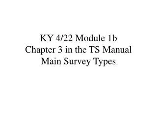 KY 4/22 Module 1b Chapter 3 in the TS Manual Main Survey Types
