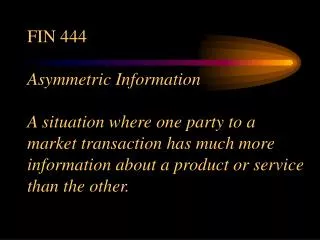 FIN 444 Asymmetric Information A situation where one party to a market transaction has much more information about a pro
