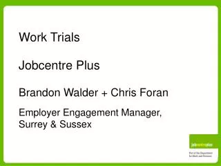 Work Trials Jobcentre Plus Brandon Walder + Chris Foran Employer Engagement Manager, Surrey &amp; Sussex