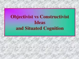Objectivist vs Constructivist Ideas and Situated Cognition