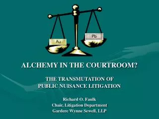 ALCHEMY IN THE COURTROOM? THE TRANSMUTATION OF PUBLIC NUISANCE LITIGATION Richard O. Faulk Chair, Litigation Department