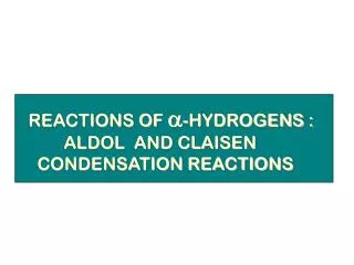 REACTIONS OF a -HYDROGENS : ALDOL AND CLAISEN CONDENSATION REACTIONS