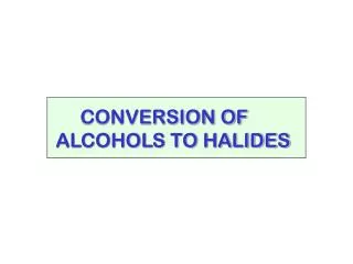 CONVERSION OF ALCOHOLS TO HALIDES