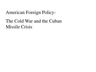 American Foreign Policy- The Cold War and the Cuban Missile Crisis